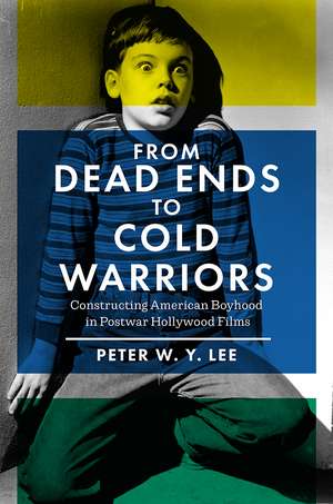 From Dead Ends to Cold Warriors: Constructing American Boyhood in Postwar Hollywood Films de Peter W.Y. Lee