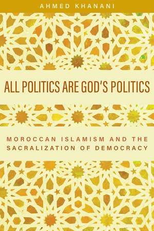 All Politics Are God’s Politics: Moroccan Islamism and the Sacralization of Democracy de Ahmed Khanani