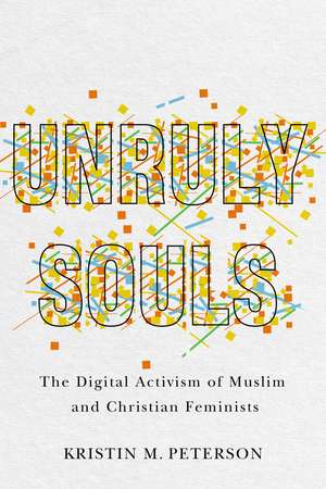 Unruly Souls: The Digital Activism of Muslim and Christian Feminists de Kristin M. Peterson