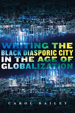 Writing the Black Diasporic City in the Age of Globalization de Carol Bailey