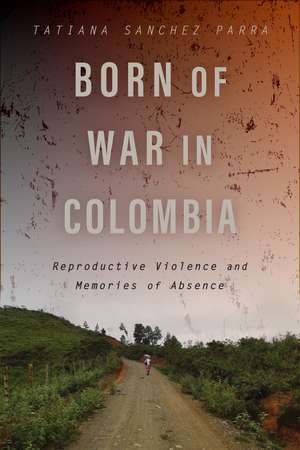 Born of War in Colombia: Reproductive Violence and Memories of Absence de Tatiana Sanchez Parra