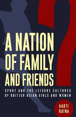 A Nation of Family and Friends?: Sport and the Leisure Cultures of British Asian Girls and Women de Aarti Ratna