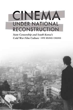 Cinema under National Reconstruction: State Censorship and South Korea’s Cold War Film Culture de Hye Seung Chung