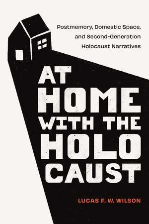 At Home with the Holocaust: Postmemory, Domestic Space, and Second-Generation Holocaust Narratives de Lucas F. W. Wilson