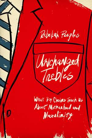 Unchanged Trebles: What Boy Choirs Teach Us About Motherhood and Masculinity de Rebekah Peeples