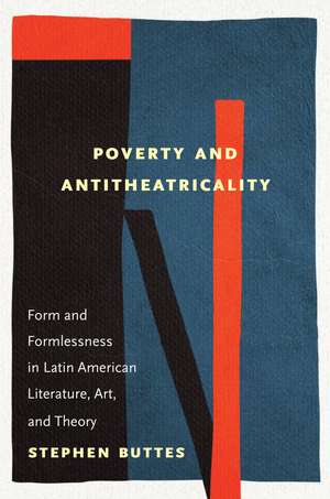 Poverty and Antitheatricality: Form and Formlessness in Latin American Literature, Art, and Theory de Stephen Buttes