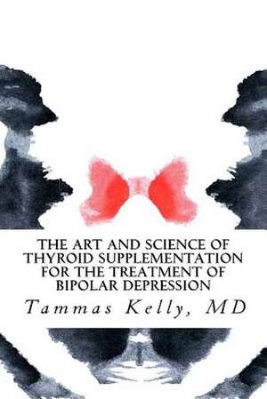 The Art and Science of Thyroid Supplementation for the Treatment of Bipolar Depression de Kelly MD, Dr Tammas