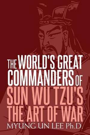 The World's Great Commanders of Sun Wu Tzu's the Art of War de Myung Un Lee Ph. D.