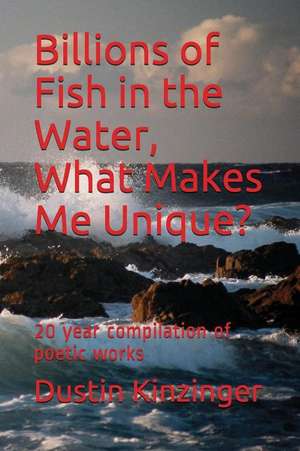 Billions of Fish in the Water, What Makes Me Unique?: 20 Year Compilation of Poetic Works de Dustin Kinzinger