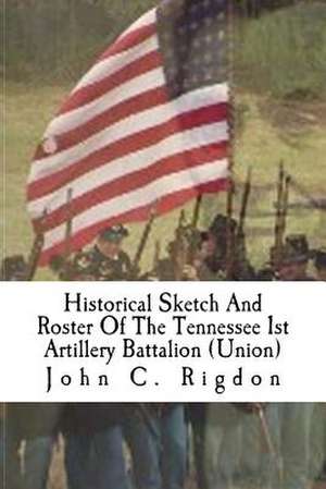 Historical Sketch and Roster of the Tennessee 1st Artillery Battalion (Union) de John C. Rigdon