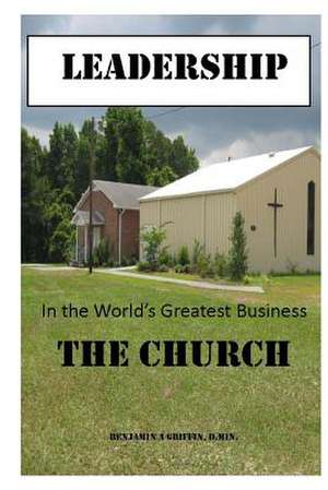 Leadership in the World's Greatest Business...the Church de Griffin, Dr Benjamin Anthony