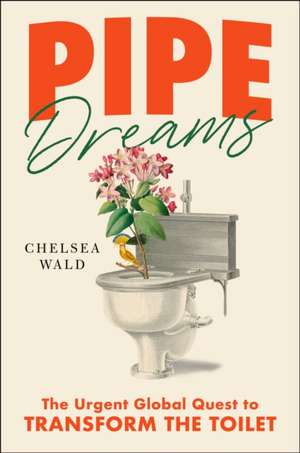 Pipe Dreams: The Urgent Global Quest to Transform the Toilet de Chelsea Wald