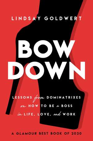 Bow Down: Lessons from Dominatrixes on How to Be a Boss in Life, Love, and Work de Lindsay Goldwert