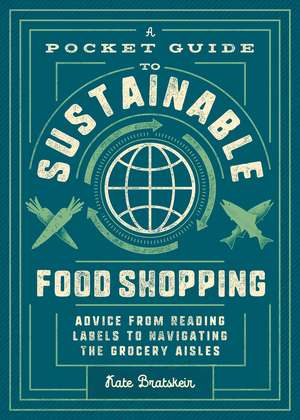 A Pocket Guide to Sustainable Food Shopping: How to Navigate the Grocery Store, Read Labels, and Help Save the Planet de Kate Bratskeir