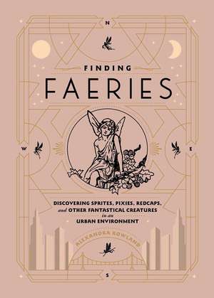 Finding Faeries: Discovering Sprites, Pixies, Redcaps, and Other Fantastical Creatures in an Urban Environment de Alexandra Rowland