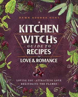 A Kitchen Witch's Guide to Recipes for Love & Romance: Loving You * Attracting Love * Rekindling the Flames: A Cookbook de Dawn Aurora Hunt