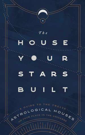 The House Your Stars Built: A Guide to the Twelve Astrological Houses and Your Place in the Universe de Rachel Stuart-Haas