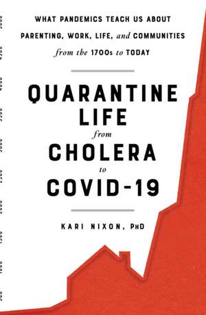 Quarantine Life from Cholera to Covid-19: What Pandemics Teach Us about Parenting, Work, Life, and Communities from the 1700s to Today de Kari Nixon