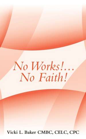 No Works!...No Faith! de Vicki L. Baker Cmbc Celc Cpc