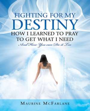 Fighting for My Destiny How I Learned to Pray to Get What I Need de Maurine McFarlane