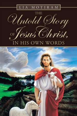 The Untold Story of Jesus Christ, in His Own Words de Lia Motiram