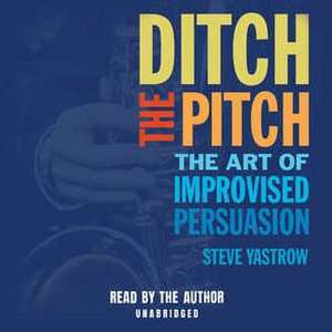 Ditch the Pitch: The Art of Improvised Persuasion de Steve Yastrow