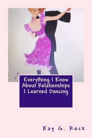 Everything I Know about Relationships I Learned Dancing de Rock, Kay G.