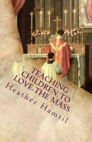 Teaching Children to Love the Mass de Heather Nicole Hamtil