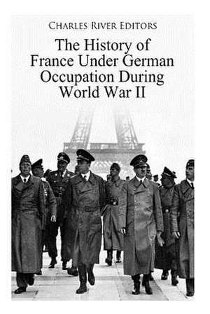 The History of France Under German Occupation During World War II de Charles River Editors