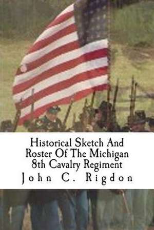 Historical Sketch and Roster of the Michigan 8th Cavalry Regiment de John C. Rigdon