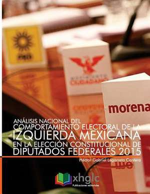 Analisis Nacional del Comportamiento Electoral de la Izquierda Mexicana En La Eleccion Constitucional de Diputados Federales 2015 de Legorreta Cantera, Hector Gabriel