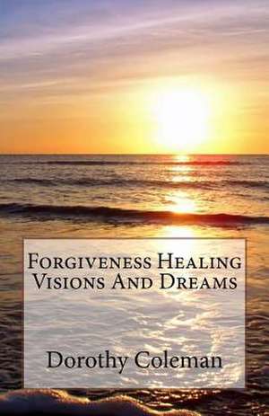 Forgiveness Healing Visions and Dreams de Dorothy Coleman