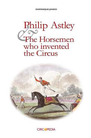 Philip Astley and the Horsemen Who Invented the Circus de Dominique Jando