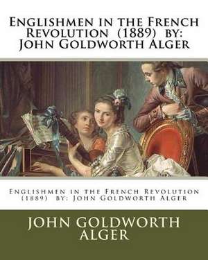 Englishmen in the French Revolution (1889) by de John Goldworth Alger