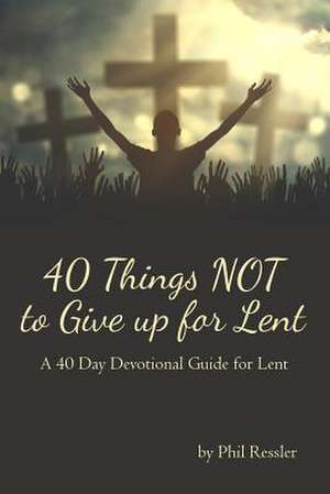 40 Things Not to Give Up for Lent de Phil Ressler