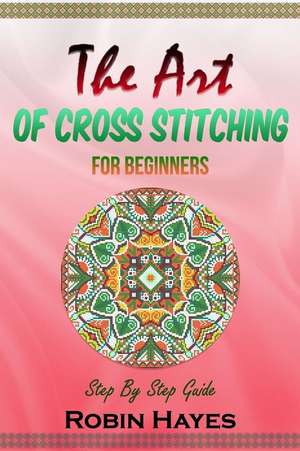 The Art of Cross Stitching for Beginners de Hayes, Robin