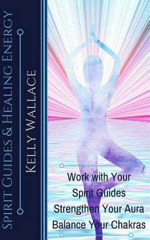 Spirit Guides and Healing Energy de Kelly Wallace