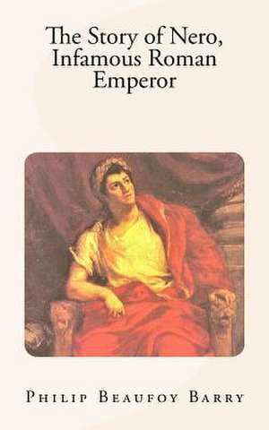 The Story of Nero, Infamous Roman Emperor de Philip Beaufoy Barry