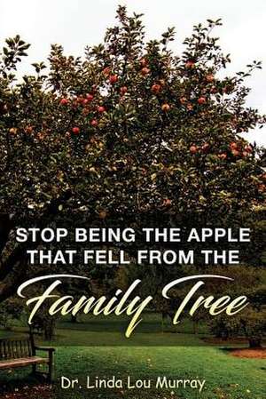 Stop Being the Apple That Fell from the Family Tree de Murray, Dr Linda Lou