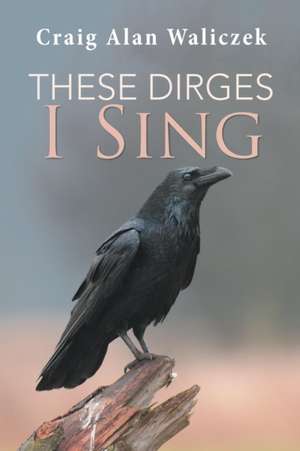 These Dirges I Sing de Craig Alan Waliczek