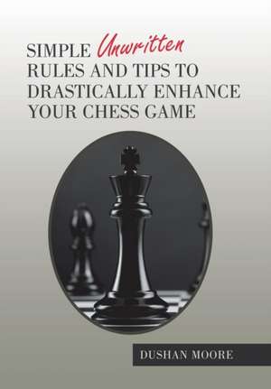 Simple Unwritten Rules and Tips to Drastically Enhance Your Chess Game de Dushan Moore