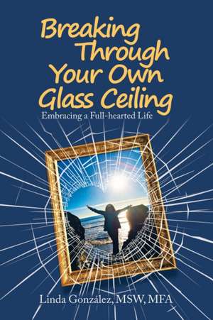 Breaking Through Your Own Glass Ceiling de Linda González Msw Mfa