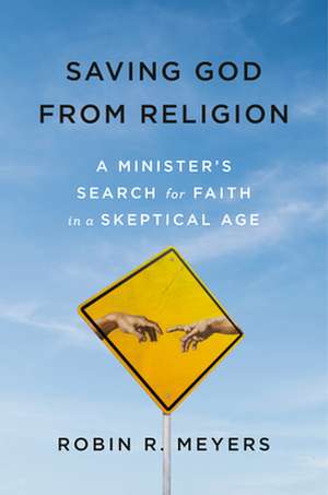 Saving God from Religion: A Minister's Search for Faith in a Skeptical Age de Robin R. Meyers