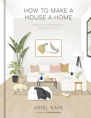 How to Make a House a Home: Creating a Purposeful, Personal Space de Ariel Kaye