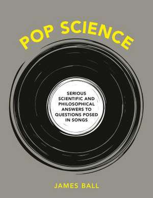 Pop Science: Serious Answers to Deep Questions Posed in Songs de James Ball