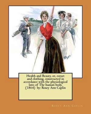 Health and Beauty, Or, Corset and Clothing, Constructed in Accordance with the Physiological Laws of the Human Body. (1864) by de Roxey Ann Caplin