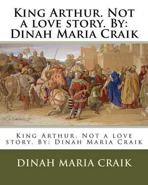 King Arthur. Not a Love Story. by de Dinah Maria Craik