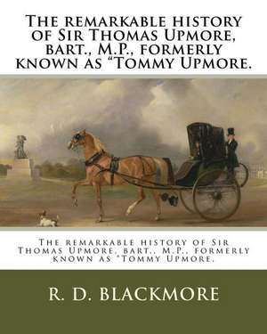 The Remarkable History of Sir Thomas Upmore, Bart., M.P., Formerly Known as Tommy Upmore. de R. D. Blackmore