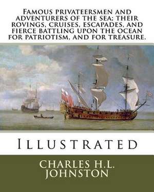 Famous Privateersmen and Adventurers of the Sea; Their Rovings, Cruises, Escapades, and Fierce Battling Upon the Ocean for Patriotism, and for Treasur de Charles H. L. Johnston