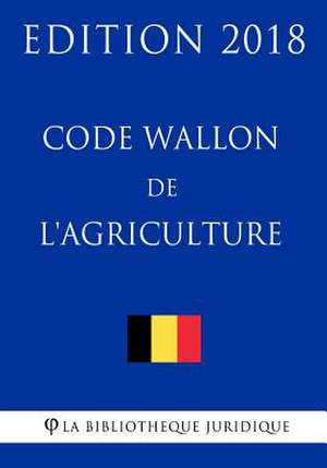 Code Wallon de L'Agriculture - Edition 2018 de La Bibliotheque Juridique